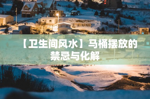 【卫生间风水】马桶摆放的禁忌与化解