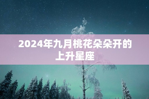 2025年九月桃花朵朵开的上升星座