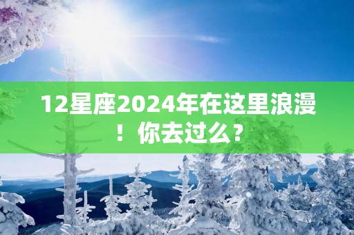 12星座2025年在这里浪漫！你去过么？