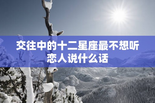 交往中的十二星座最不想听恋人说什么话