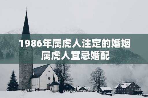 1986年属虎人注定的婚姻 属虎人宜忌婚配