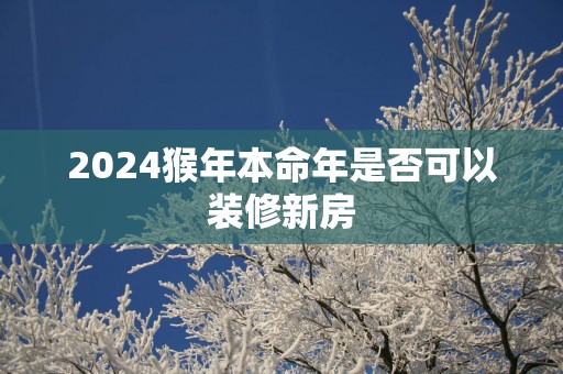 2025猴年本命年是否可以装修新房