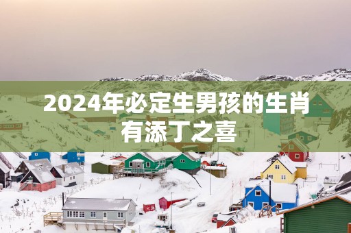 2025年必定生男孩的生肖 有添丁之喜