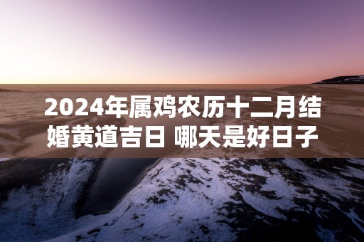 2025年属鸡农历十二月结婚黄道吉日 哪天是好日子