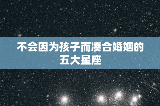 不会因为孩子而凑合婚姻的五大星座