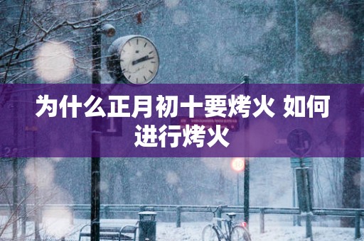 为什么正月初十要烤火 如何进行烤火