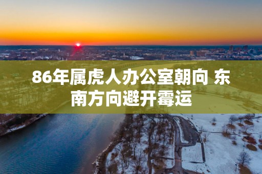 86年属虎人办公室朝向 东南方向避开霉运