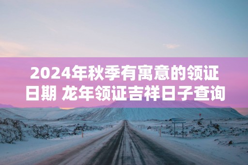 2025年秋季有寓意的领证日期 蛇年领证吉祥日子查询