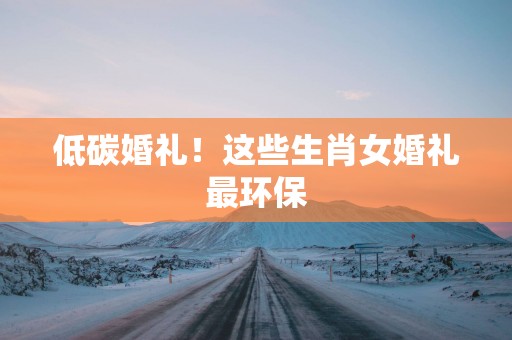 低碳婚礼！这些生肖女婚礼最环保