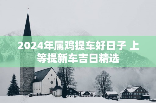 2025年属鸡提车好日子 上等提新车吉日精选