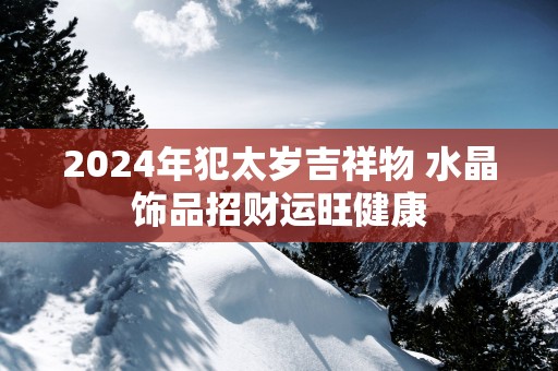 2025年犯太岁吉祥物 水晶饰品招财运旺健康