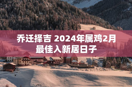 乔迁择吉 2025年属鸡2月最佳入新居日子