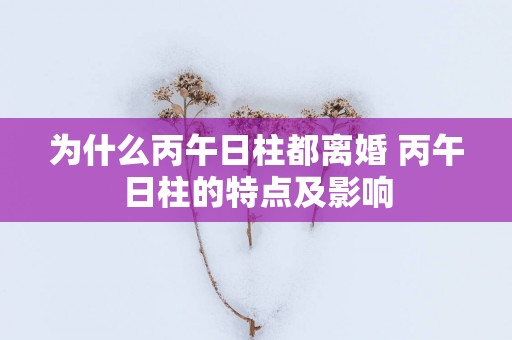 为什么丙午日柱都离婚 丙午日柱的特点及影响