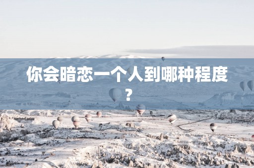 你会暗恋一个人到哪种程度？