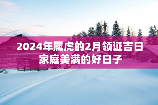 2025年属虎的2月领证吉日 家庭美满的好日子