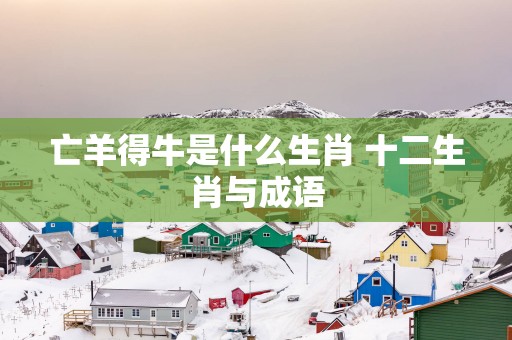 亡羊得牛是什么生肖 十二生肖与成语