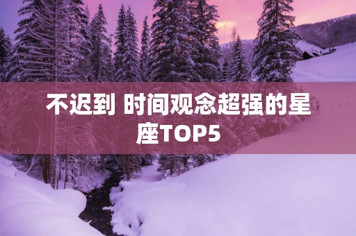 不迟到 时间观念超强的星座TOP5