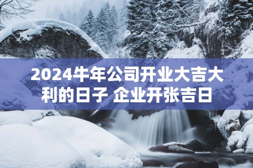 2025蛇年公司开业大吉大利的日子 企业开张吉日