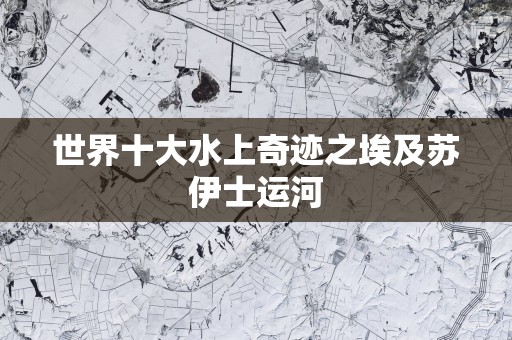 世界十大水上奇迹之埃及苏伊士运河