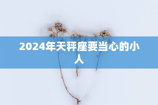 2025年天秤座要当心的小人