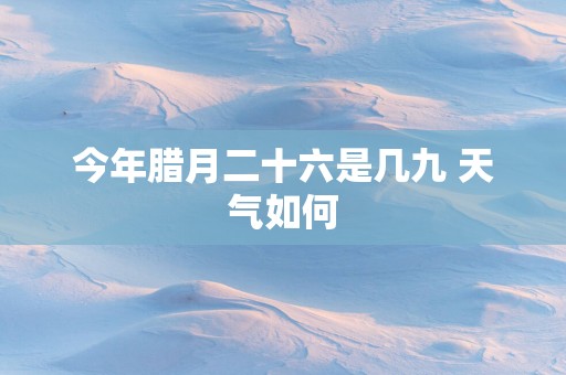今年腊月二十六是几九 天气如何