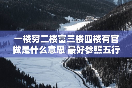 一楼穷二楼富三楼四楼有官做是什么意思 最好参照五行属性