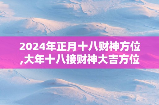 2024年正月十八财神方位,大年十八接财神大吉方位