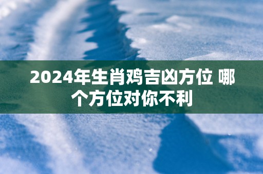 2024年生肖鸡吉凶方位 哪个方位对你不利