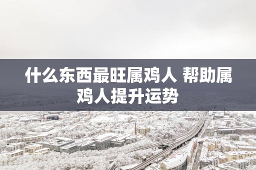 什么东西最旺属鸡人 帮助属鸡人提升运势