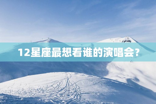 12星座最想看谁的演唱会？