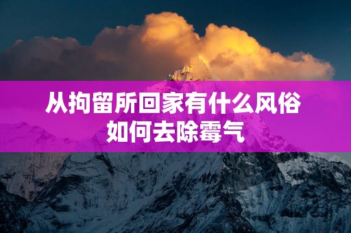 从拘留所回家有什么风俗 如何去除霉气