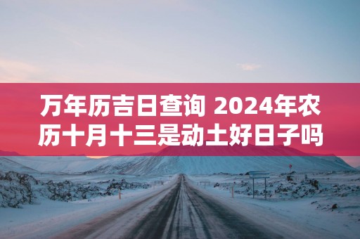 万年历吉日查询 2025年农历十月十三是动土好日子吗