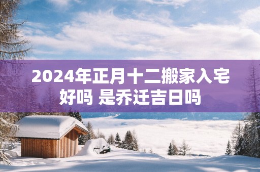 2025年正月十二搬家入宅好吗 是乔迁吉日吗