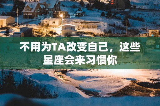 不用为TA改变自己，这些星座会来习惯你