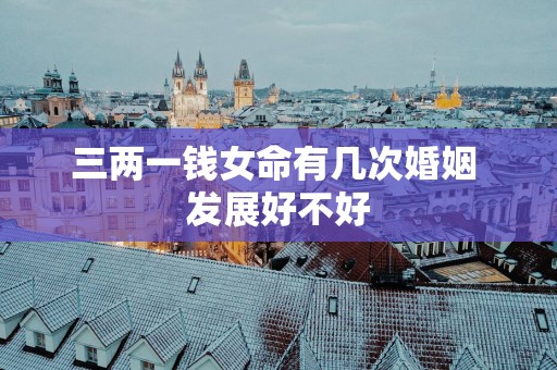 三两一钱女命有几次婚姻 发展好不好