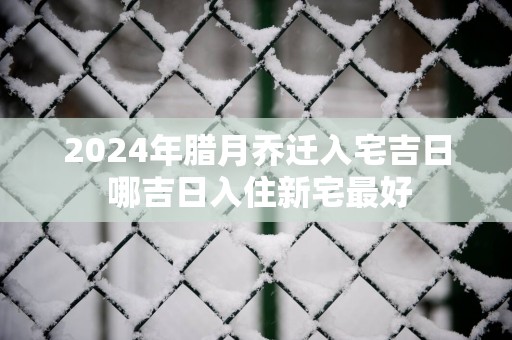 2025年腊月乔迁入宅吉日 哪吉日入住新宅最好