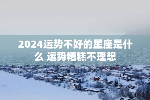 2025运势不好的星座是什么 运势糟糕不理想