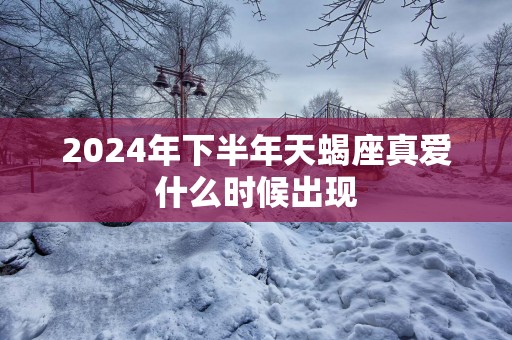 2025年下半年天蝎座真爱什么时候出现