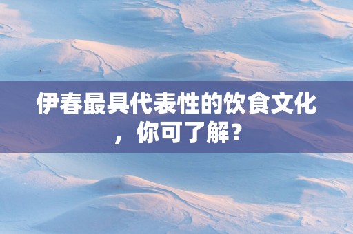 伊春最具代表性的饮食文化，你可了解？