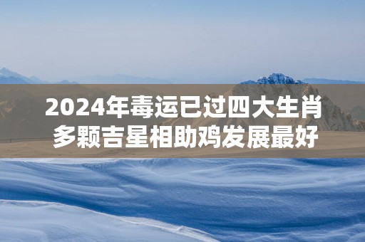 2025年毒运已过四大生肖 多颗吉星相助鸡发展最好