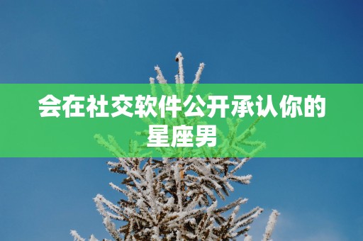 会在社交软件公开承认你的星座男