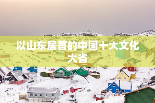 以山东居首的中国十大文化大省