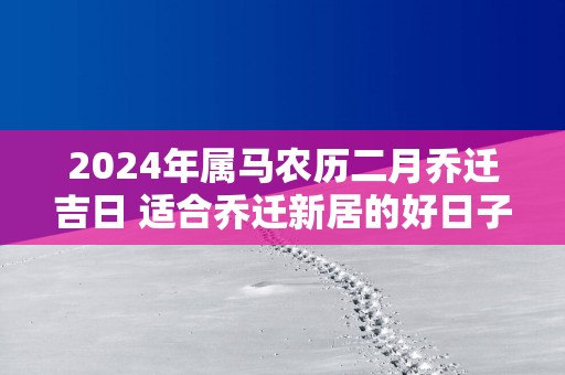 2025年属马农历二月乔迁吉日 适合乔迁新居的好日子