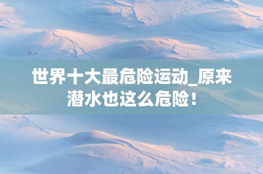 世界十大最危险运动_原来潜水也这么危险！