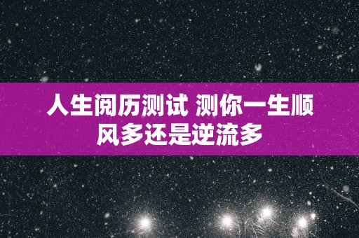人生阅历测试 测你一生顺风多还是逆流多