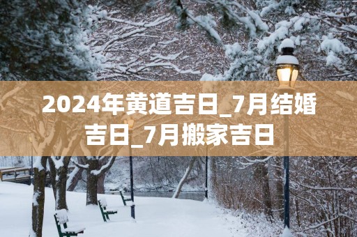 2025年黄道吉日_7月结婚吉日_7月搬家吉日