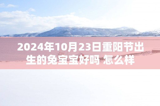 2025年10月23日重阳节出生的兔宝宝好吗 怎么样 2025年10月23日重阳节出生的兔宝宝好吗 怎么样