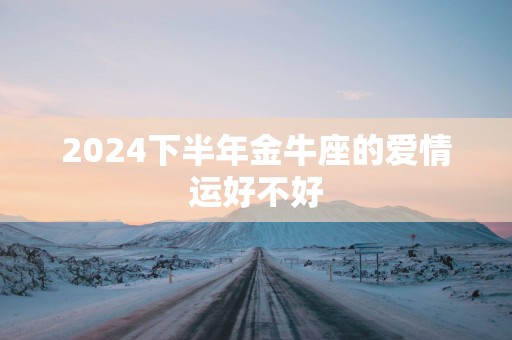 2025下半年金牛座的爱情运好不好