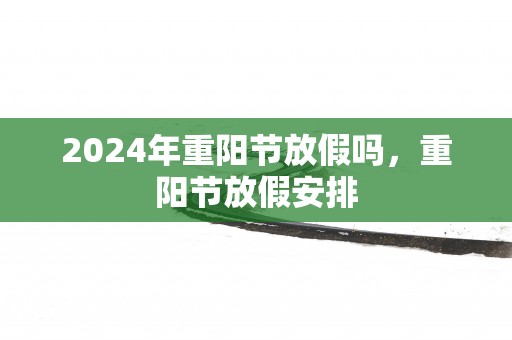 2025年重阳节放假吗，重阳节放假安排