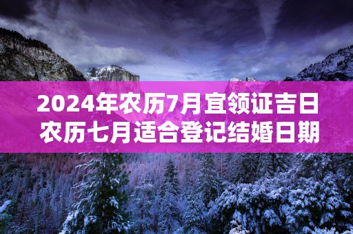 2025年农历7月宜领证吉日 农历七月适合登记结婚日期